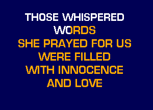 THOSE WHISPEFIED
WORDS
SHE PRAYED FOR US
WERE FILLED
WTH INNOCENCE
AND LOVE