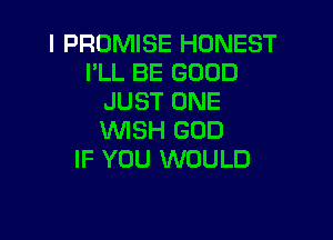 l PROMISE HONEST
I'LL BE GOOD
JUST ONE

WISH GOD
IF YOU WOULD