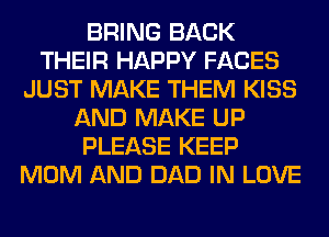 BRING BACK
THEIR HAPPY FACES
JUST MAKE THEM KISS
AND MAKE UP
PLEASE KEEP
MOM AND DAD IN LOVE