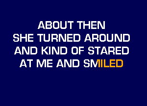 ABOUT THEN
SHE TURNED AROUND
AND KIND OF STARED
AT ME AND SMILED