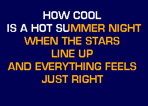 HOW COOL
IS A HOT SUMMER NIGHT
WHEN THE STARS
LINE UP
AND EVERYTHING FEELS
JUST RIGHT