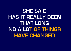 SHE SAID
HAS IT REALLY BEEN
THAT LONG
N0 A LOT OF THINGS
HAVE CHANGED