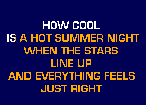 HOW COOL
IS A HOT SUMMER NIGHT
WHEN THE STARS
LINE UP
AND EVERYTHING FEELS
JUST RIGHT
