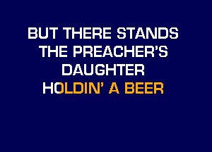 BUT THERE STANDS
THE PREACHER'S
DAUGHTER
HOLDIN' A BEER