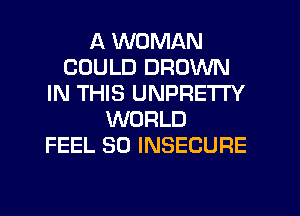 A WOMAN
COULD BROWN
IN THIS UNPRETTY
WORLD
FEEL SO INSECURE