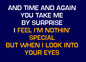 AND TIME AND AGAIN
YOU TAKE ME
BY SURPRISE
I FEEL I'M NOTHIN'
SPECIAL
BUT WHEN I LOOK INTO
YOUR EYES