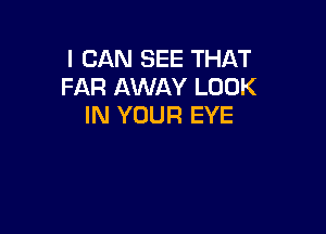 I CAN SEE THAT
FAR AWAY LOOK
IN YOUR EYE