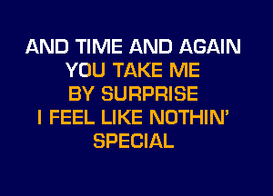 AND TIME AND AGAIN
YOU TAKE ME
BY SURPRISE
I FEEL LIKE NOTHIN'
SPECIAL