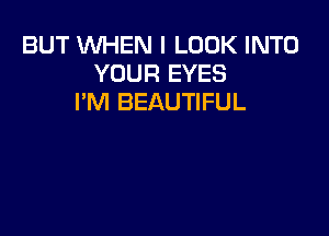 BUT WHEN I LOOK INTO
YOUR EYES
PM BEAUTIFUL