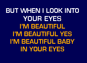 BUT WHEN I LOOK INTO

YOUR EYES
PM BEAUTIFUL
PM BEAUTIFUL YES
PM BEAUTIFUL BABY
IN YOUR EYES