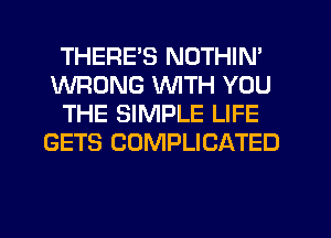 THERE'S NOTHIN'
WRONG WITH YOU
THE SIMPLE LIFE
GETS COMPLICATED