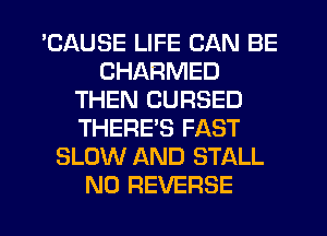 'CAUSE LIFE CAN BE
CHARMED
THEN CURSED
THERE'S FAST
SLOW AND STALL
N0 REVERSE