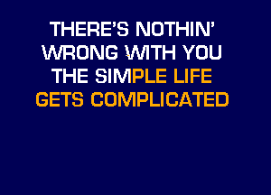 THERE'S NOTHIN'
WRONG WTH YOU
THE SIMPLE LIFE
GETS CUMPLICATED