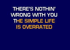 THERE'S NOTHIN'
WRONG WITH YOU
THE SIMPLE LIFE
IS OVERRATED