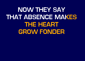 NOW THEY SAY
THAT ABSENCE MAKES
THE HEART
GROW FUNDER