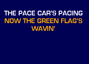 THE PAGE CAR'S FACING
NOW THE GREEN FLAG'S
WAVIM