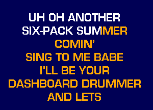 UH 0H ANOTHER
SlX-PACK SUMMER
COMIM
SING TO ME BABE
I'LL BE YOUR
DASHBOARD DRUMMER
AND LETS