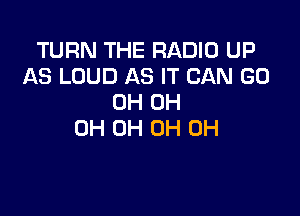 TURN THE RADIO UP
AS LOUD AS IT CAN (30
0H 0H

0H 0H 0H 0H