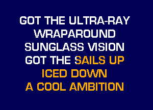 GOT THE ULTRA-RAY
WRAPAROUND
SUNGLASS VISION
GOT THE SAILS UP
ICED DOWN
A COOL AMBITION