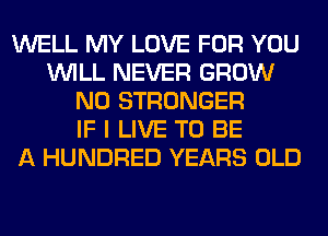 WELL MY LOVE FOR YOU
WILL NEVER GROW
N0 STRONGER
IF I LIVE TO BE
A HUNDRED YEARS OLD