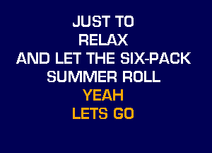 JUST TO
RELAX
AND LET THE SlX-PACK

SUMMER ROLL
YEAH
LETS GO