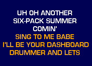 UH 0H ANOTHER
SlX-PACK SUMMER
COMIM
SING TO ME BABE
I'LL BE YOUR DASHBOARD
DRUMMER AND LETS