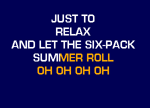 JUST TO
RELAX
AND LET THE SIX-PACK

SUMMER ROLL
0H 0H 0H 0H