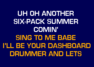 UH 0H ANOTHER
SlX-PACK SUMMER
COMIM
SING TO ME BABE
I'LL BE YOUR DASHBOARD
DRUMMER AND LETS