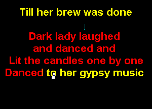 Till her brew was done

1
Dark lady laughed
and danced and
Lit the candles one by one
Danced t9 her gypsy music