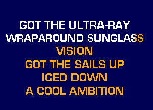 GOT THE ULTRA-RAY
WRAPAROUND SUNGLASS

VISION
GOT THE SAILS UP
ICED DOWN
A COOL AMBITION