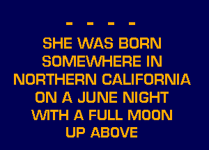 SHE WAS BORN
SOMEINHERE IN
NORTHERN CALIFORNIA

ON A JUNE NIGHT
VUITH A FULL MOON
UP ABOVE