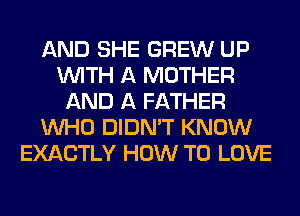 AND SHE GREW UP
WITH A MOTHER
AND A FATHER
WHO DIDN'T KNOW
EXACTLY HOW TO LOVE