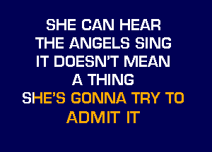 SHE CAN HEAR
THE ANGELS SING
IT DOESMT MEAN

A THING
SHE'S GONNA TRY TO

ADMIT IT