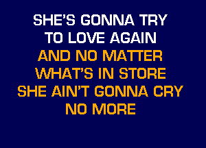 SHE'S GONNA TRY
TO LOVE AGAIN
AND NO MATTER
WHATS IN STORE
SHE AIN'T GONNA CRY
NO MORE