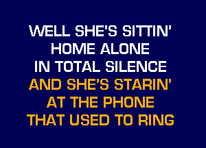 WELL SHE'S SlTl'lN'
HUME ALONE
IN TOTAL SILENCE
AND SHE'S STARIN'
AT THE PHONE
THAT USED TO RING