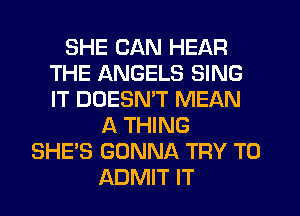 SHE CAN HEAR
THE ANGELS SING
IT DOESMT MEAN

A THING
SHE'S GONNA TRY TO
ADMIT IT