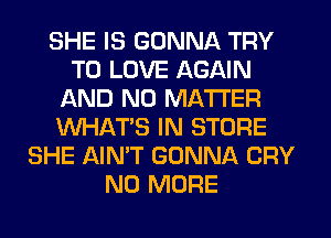 SHE IS GONNA TRY
TO LOVE AGAIN
AND NO MATTER
WHAT'S IN STORE
SHE AIN'T GONNA CRY
NO MORE