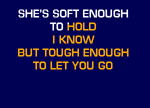 SHE'S SOFT ENOUGH
TO HOLD
I KNOW
BUT TOUGH ENOUGH
TO LET YOU GO