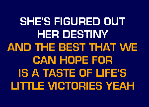 SHE'S FIGURED OUT
HER DESTINY
AND THE BEST THAT WE
CAN HOPE FOR
IS A TASTE OF LIFE'S
LITI'LE VICTORIES YEAH