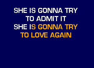 SHE IS GONNA TRY
TO ADMIT IT
SHE IS GONNA TRY

TO LOVE AGAIN