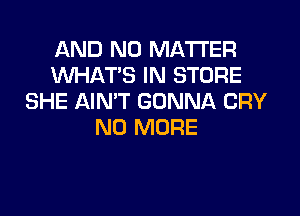 AND NO MATTER
WHAT'S IN STORE
SHE AIN'T GONNA CRY

NO MORE