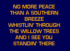 NO MORE PEACE
THAN A SOUTHERN
BREEZE
WHISTLIM THROUGH
THE WLLOW TREES
AND I SEE YOU
STANDIN' THEFIE