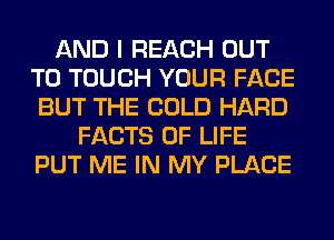 AND I REACH OUT
TO TOUCH YOUR FACE
BUT THE COLD HARD
FACTS OF LIFE
PUT ME IN MY PLACE