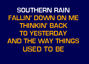 SOUTHERN RAIN
FALLIM DOWN ON ME
THINKIM BACK
TO YESTERDAY
AND THE WAY THINGS

USED TO BE