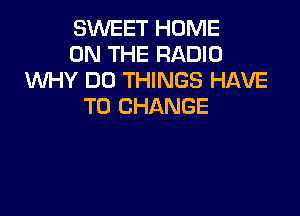 SWEET HOME
ON THE RADIO
WY DO THINGS HAVE
TO CHANGE