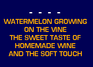 WATERMELON GROWING
ON THE VINE
THE SWEET TASTE OF
HOMEMADE WINE
AND THE SOFT TOUCH