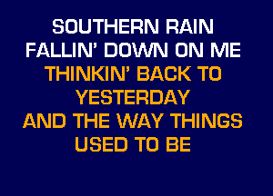 SOUTHERN RAIN
FALLIM DOWN ON ME
THINKIM BACK TO
YESTERDAY
AND THE WAY THINGS
USED TO BE