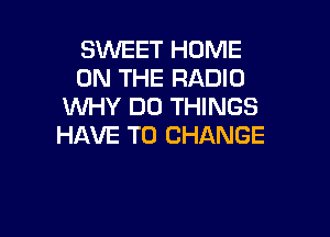 SWEET HOME
ON THE RADIO
WHY DO THINGS

HAVE TO CHANGE