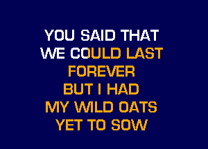 YOU SAID THAT
WE COULD LAST
FOREVER

BUT I HAD
MY UVILD OATS
YET T0 30W