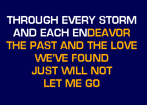 THROUGH EVERY STORM
AND EACH ENDEAVOR
THE PAST AND THE LOVE
WE'VE FOUND
JUST WILL NOT
LET ME GO